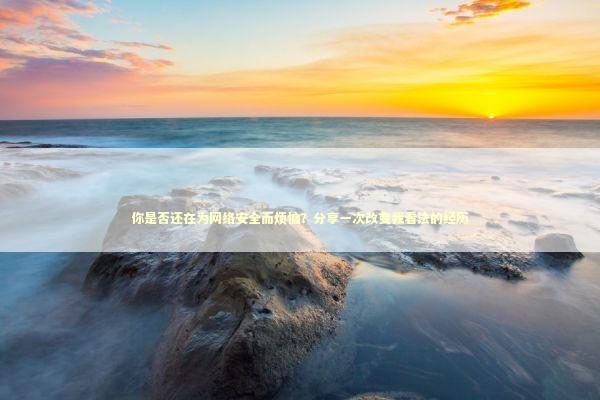 你是否还在为网络安全而烦恼？分享一次改变我看法的经历